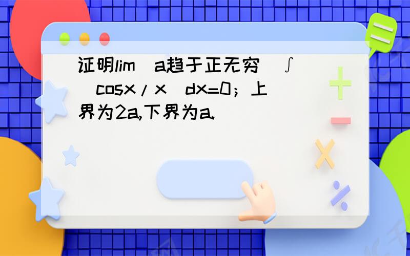 证明lim（a趋于正无穷）∫(cosx/x)dx=0；上界为2a,下界为a.