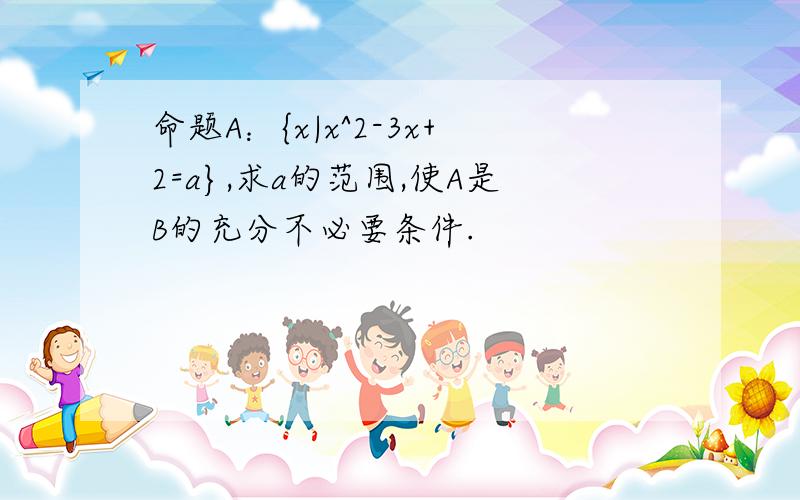 命题A：{x|x^2-3x+2=a},求a的范围,使A是B的充分不必要条件.