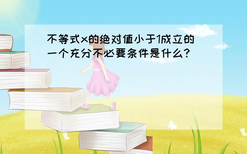 不等式x的绝对值小于1成立的一个充分不必要条件是什么?