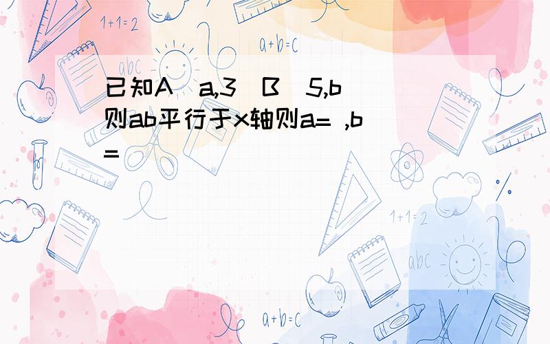 已知A(a,3)B(5,b)则ab平行于x轴则a= ,b=