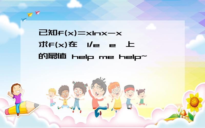 已知f(x)=xlnx-x,求f(x)在〔1/e,e〕上的最值 help me help~