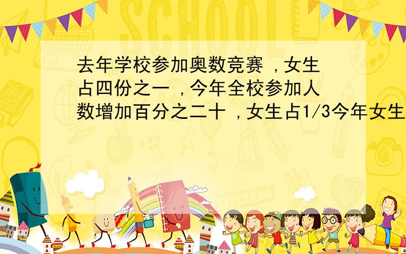 去年学校参加奥数竞赛 ,女生占四份之一 ,今年全校参加人数增加百分之二十 ,女生占1/3今年女生参加人数增加百分之几