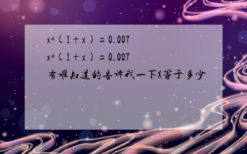 x*(1+x)=0.007 x*(1+x)=0.007 有谁知道的告诉我一下X等于多少