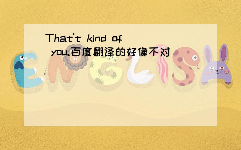 That't kind of you.百度翻译的好像不对