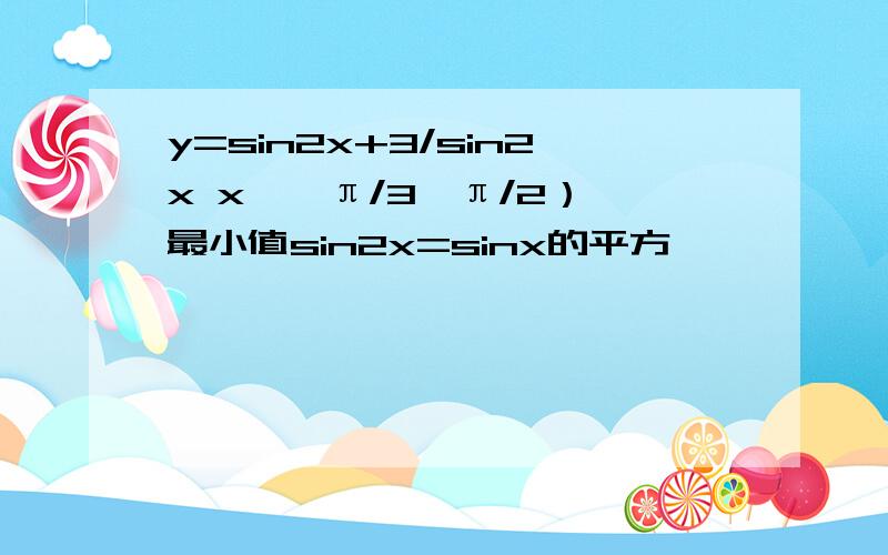 y=sin2x+3/sin2x x∈【π/3,π/2） 最小值sin2x=sinx的平方