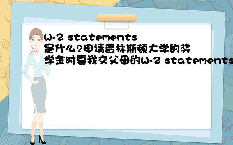 W-2 statements是什么?申请普林斯顿大学的奖学金时要我交父母的W-2 statements,请问这是什么,中国有这个东西吗,没有怎么办呢?