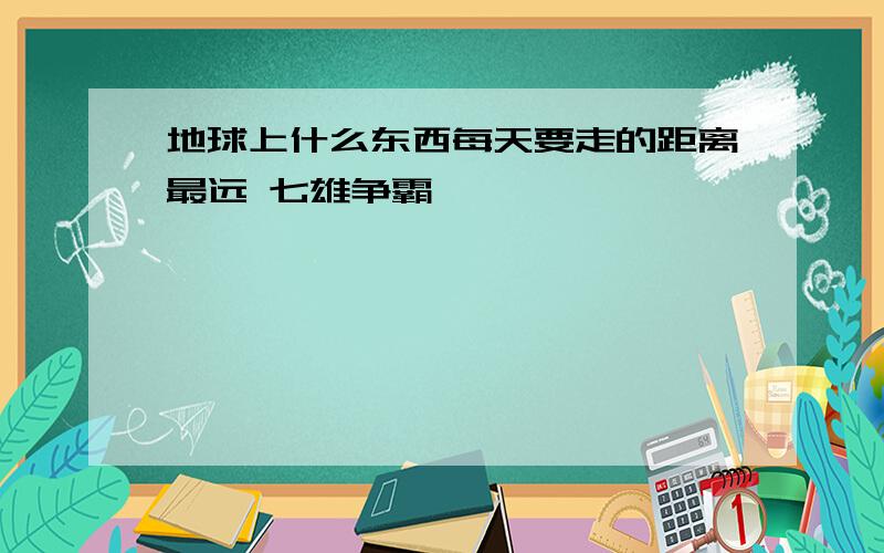 地球上什么东西每天要走的距离最远 七雄争霸