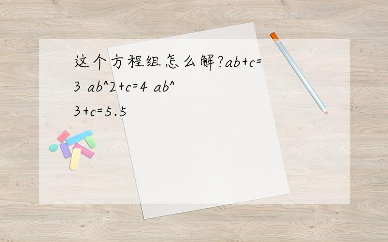 这个方程组怎么解?ab+c=3 ab^2+c=4 ab^3+c=5.5