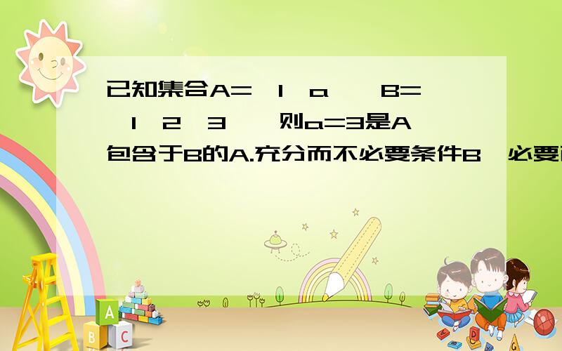 已知集合A={1,a},B={1,2,3},则a=3是A包含于B的A.充分而不必要条件B,必要而不充分条件C,充分必要条件D,既不充分也不必要条件