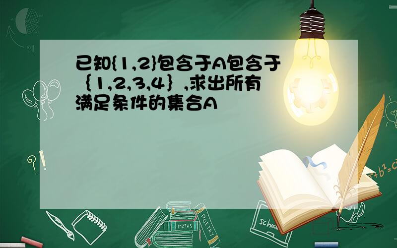 已知{1,2}包含于A包含于｛1,2,3,4｝,求出所有满足条件的集合A