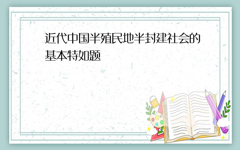 近代中国半殖民地半封建社会的基本特如题