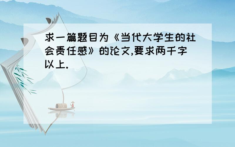 求一篇题目为《当代大学生的社会责任感》的论文,要求两千字以上.