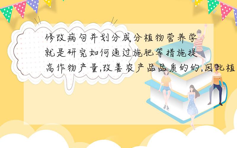 修改病句并划分成分植物营养学就是研究如何通过施肥等措施提高作物产量,改善农产品品质的的,因此植物营养不仅对粮食质量安全,而且对粮食数量安全至关重要.划分句子成分,并改正