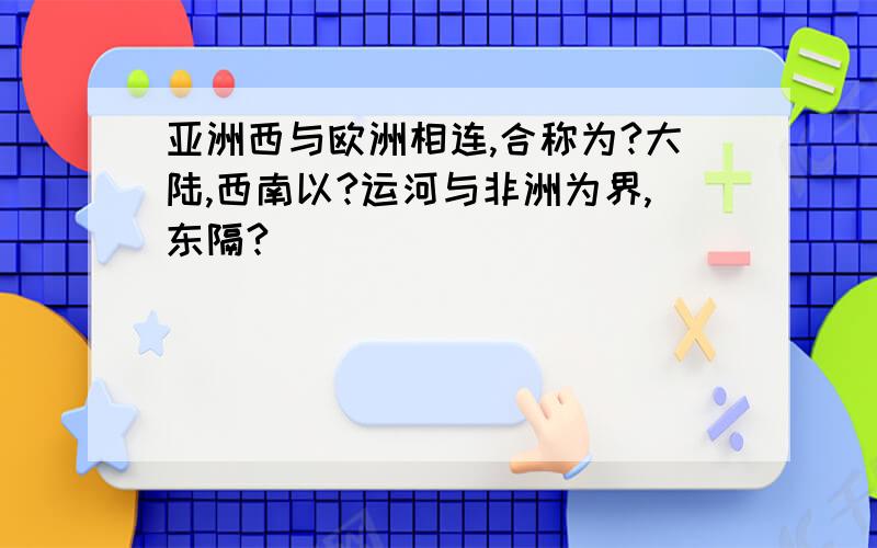 亚洲西与欧洲相连,合称为?大陆,西南以?运河与非洲为界,东隔?