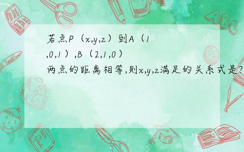 若点P（x,y,z）到A（1,0,1）,B（2,1,0）两点的距离相等,则x,y,z满足的关系式是?