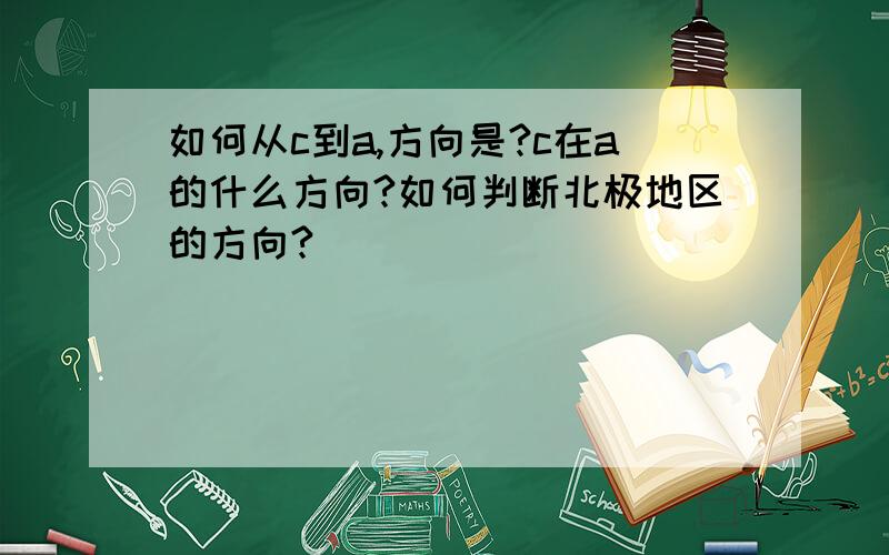 如何从c到a,方向是?c在a的什么方向?如何判断北极地区的方向?