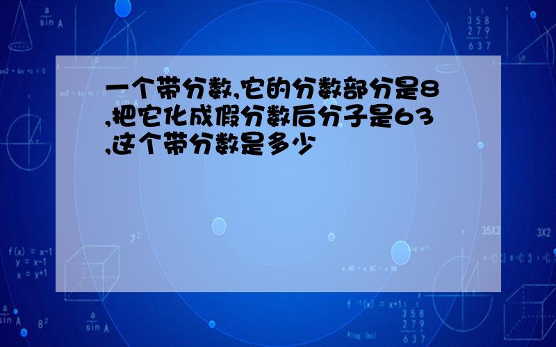 一个带分数,它的分数部分是8,把它化成假分数后分子是63,这个带分数是多少