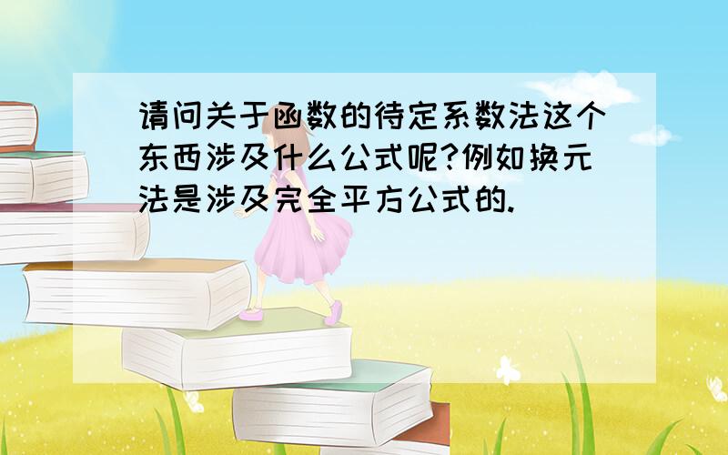 请问关于函数的待定系数法这个东西涉及什么公式呢?例如换元法是涉及完全平方公式的.