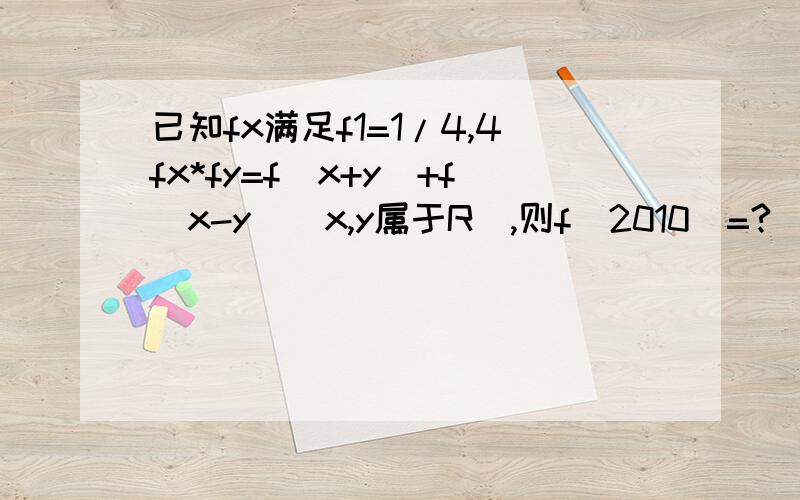 已知fx满足f1=1/4,4fx*fy=f（x+y）+f（x-y）（x,y属于R）,则f（2010）=?