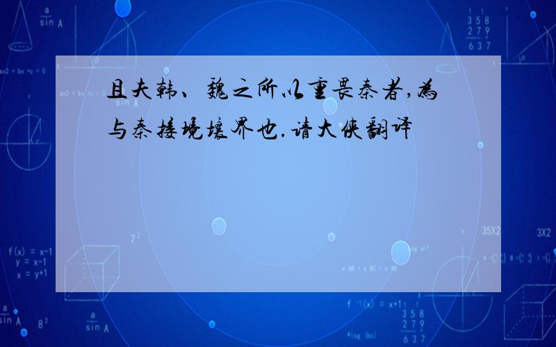 且夫韩、魏之所以重畏秦者,为与秦接境壤界也.请大侠翻译