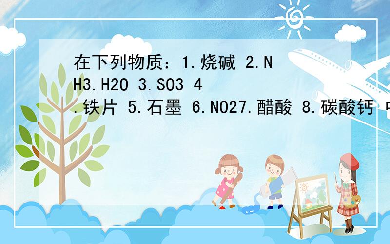 在下列物质：1.烧碱 2.NH3.H2O 3.SO3 4.铁片 5.石墨 6.NO27.醋酸 8.碳酸钙 中,属于电解质的是（ ）,其中属于强电解质的是（ ）既不属于电解质又不属于非电解质的是（ ）