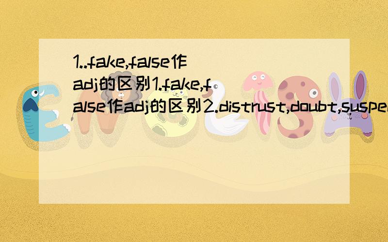 1..fake,false作adj的区别1.fake,false作adj的区别2.distrust,doubt,suspect的区别,请举例句 3.border,bound,frontier的区别,请举例句 4.equal,equivalent作adj的区别5.desire,desirability作n的区别6.include,contain的区别7.gold,go