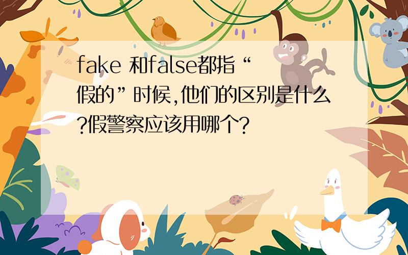 fake 和false都指“假的”时候,他们的区别是什么?假警察应该用哪个?