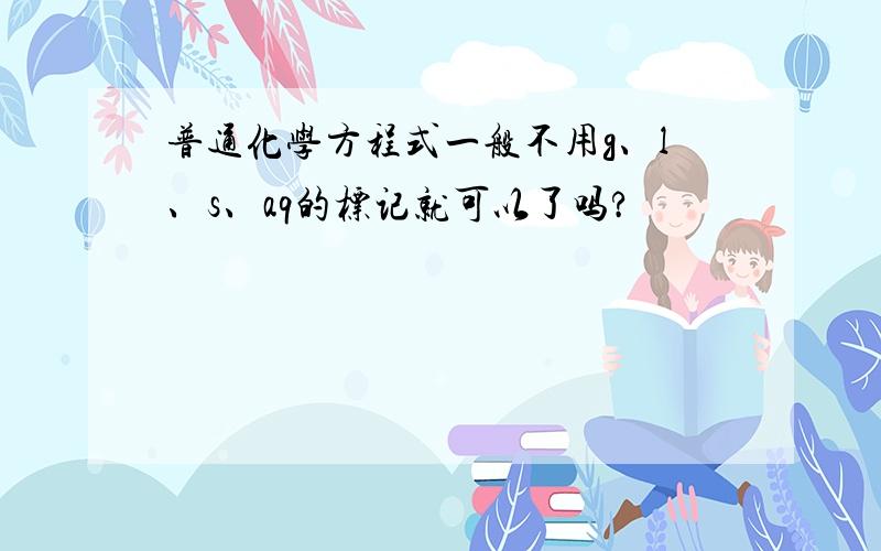 普通化学方程式一般不用g、l、s、aq的标记就可以了吗?