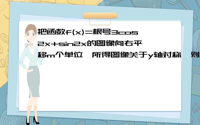 把函数f(x)=根号3cos2x+sin2x的图像向右平移m个单位,所得图像关于y轴对称,则m的最小值为多少?