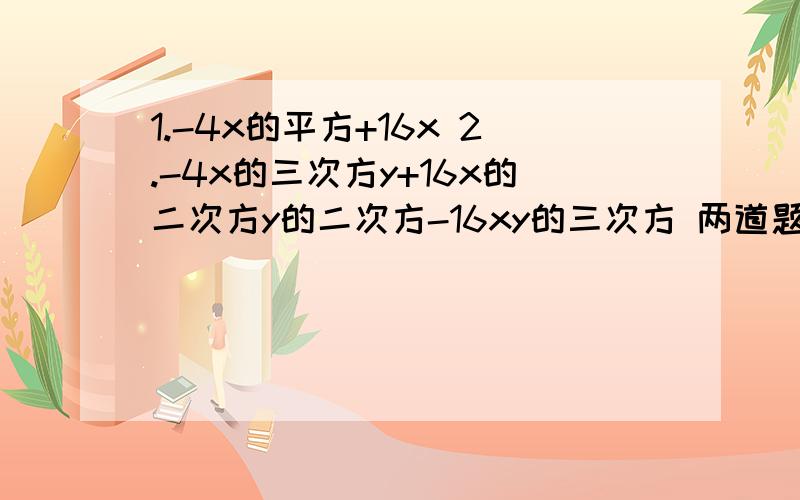 1.-4x的平方+16x 2.-4x的三次方y+16x的二次方y的二次方-16xy的三次方 两道题目 过程 写清楚.