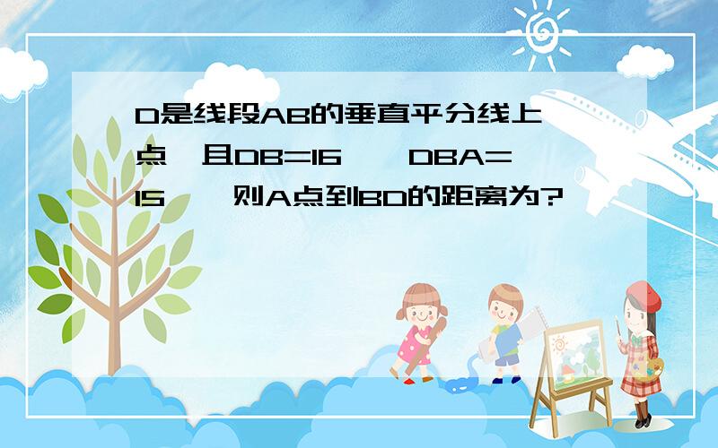 D是线段AB的垂直平分线上一点,且DB=16,∠DBA=15°,则A点到BD的距离为?