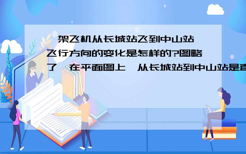 一架飞机从长城站飞到中山站,飞行方向的变化是怎样的?图略了,在平面图上,从长城站到中山站是直线,也就飞行路线.答案是先东南再东北.怎样以最简单、最易懂的方式讲解.3ks