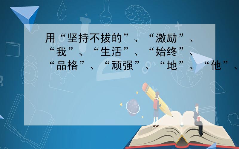 用“坚持不拔的”、“激励”、“我”、“生活”、“始终”、“品格”、“顽强”、“地”、“他”、“那”还有“着”.连成一句话.