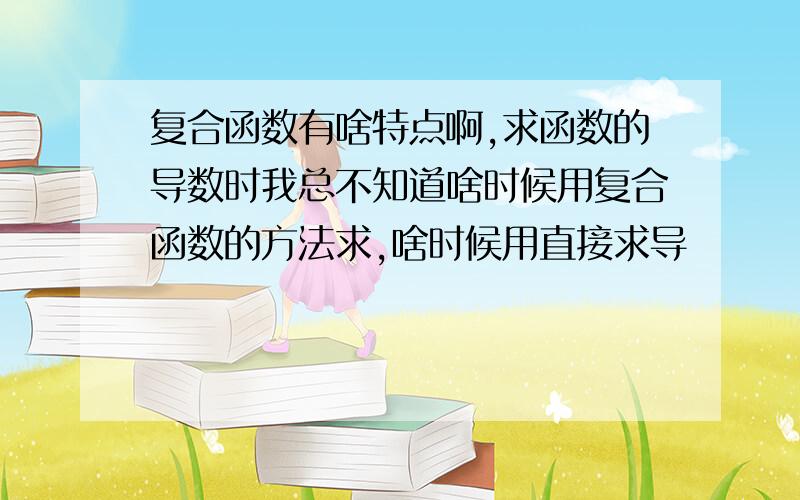 复合函数有啥特点啊,求函数的导数时我总不知道啥时候用复合函数的方法求,啥时候用直接求导