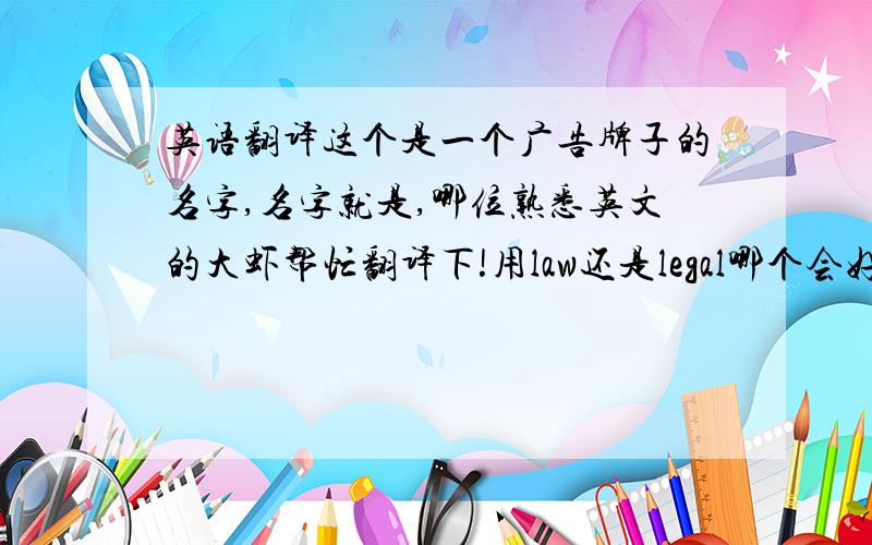 英语翻译这个是一个广告牌子的名字,名字就是,哪位熟悉英文的大虾帮忙翻译下!用law还是legal哪个会好点?