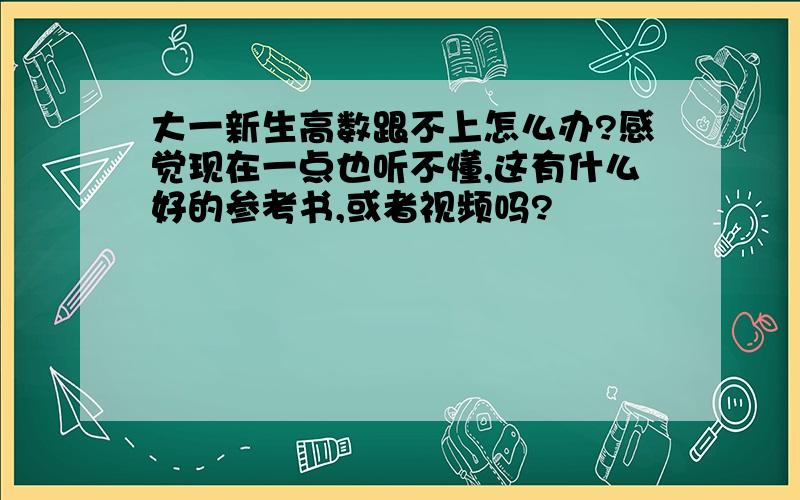 大一新生高数跟不上怎么办?感觉现在一点也听不懂,这有什么好的参考书,或者视频吗?