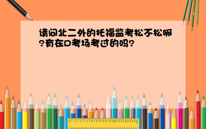 请问北二外的托福监考松不松啊?有在D考场考过的吗?