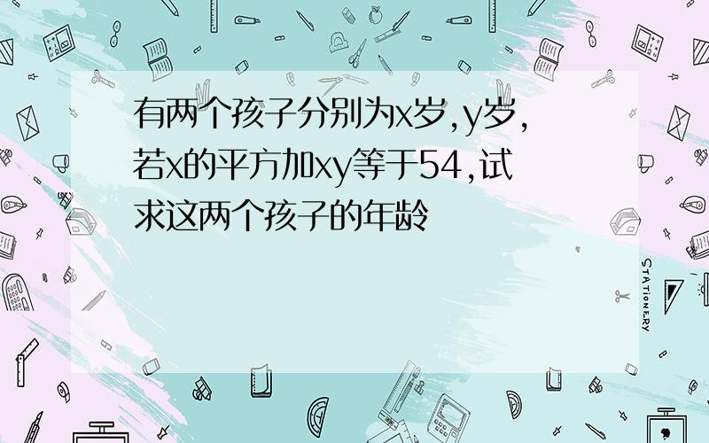 有两个孩子分别为x岁,y岁,若x的平方加xy等于54,试求这两个孩子的年龄