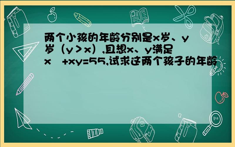 两个小孩的年龄分别是x岁、y岁（y＞x）,且想x、y满足x²+xy=55,试求这两个孩子的年龄