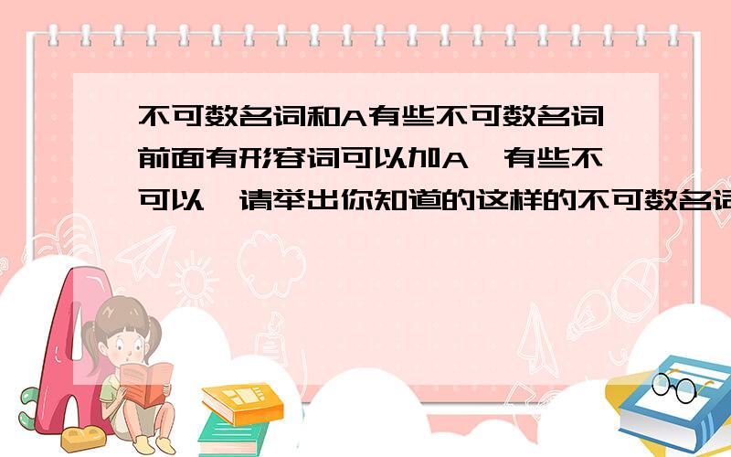 不可数名词和A有些不可数名词前面有形容词可以加A,有些不可以,请举出你知道的这样的不可数名词来,谢谢!