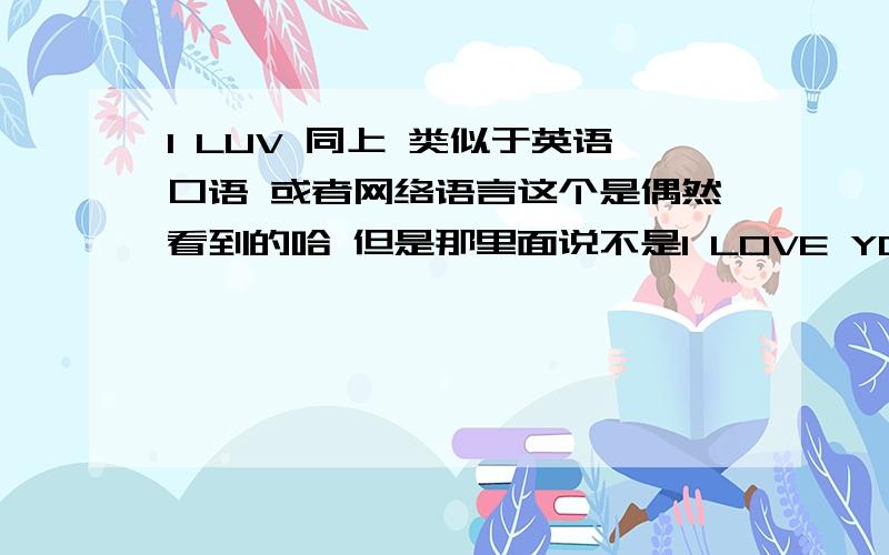 I LUV 同上 类似于英语口语 或者网络语言这个是偶然看到的哈 但是那里面说不是I LOVE YOU 的意思哈