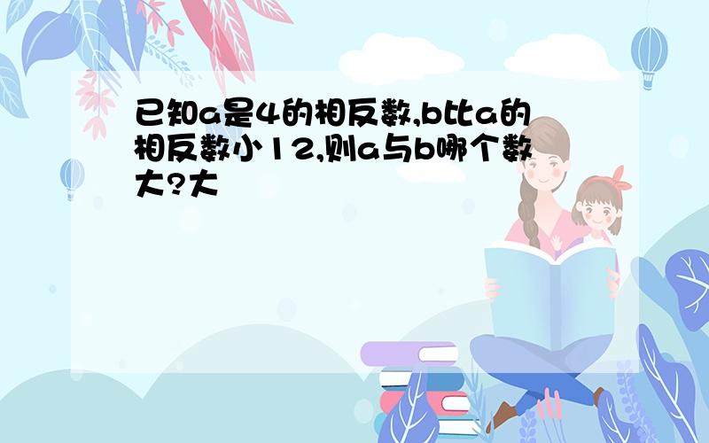 已知a是4的相反数,b比a的相反数小12,则a与b哪个数大?大