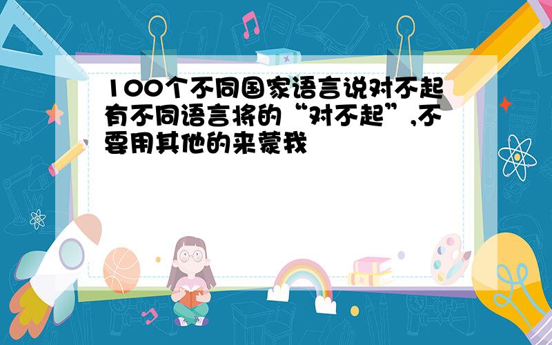 100个不同国家语言说对不起有不同语言将的“对不起”,不要用其他的来蒙我