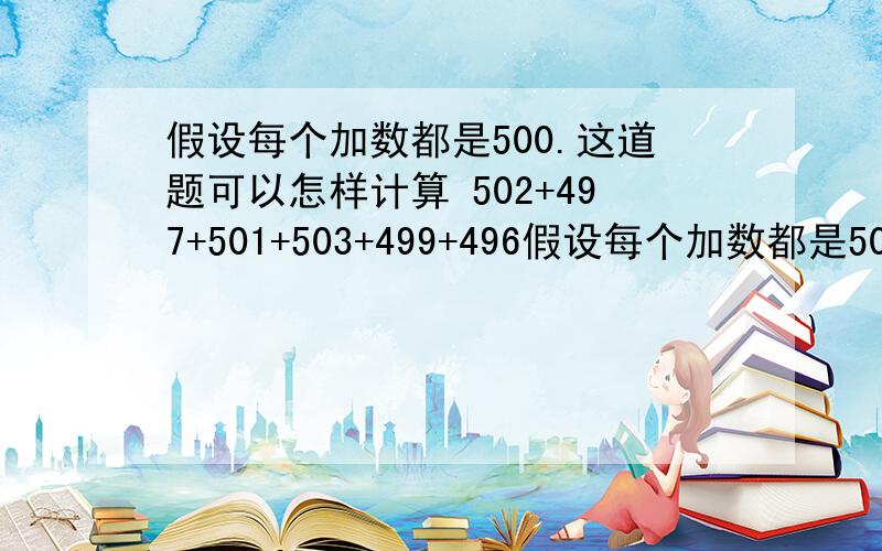 假设每个加数都是500.这道题可以怎样计算 502+497+501+503+499+496假设每个加数都是500.这道题可以怎样计算 502+497+501+503+499+496+504