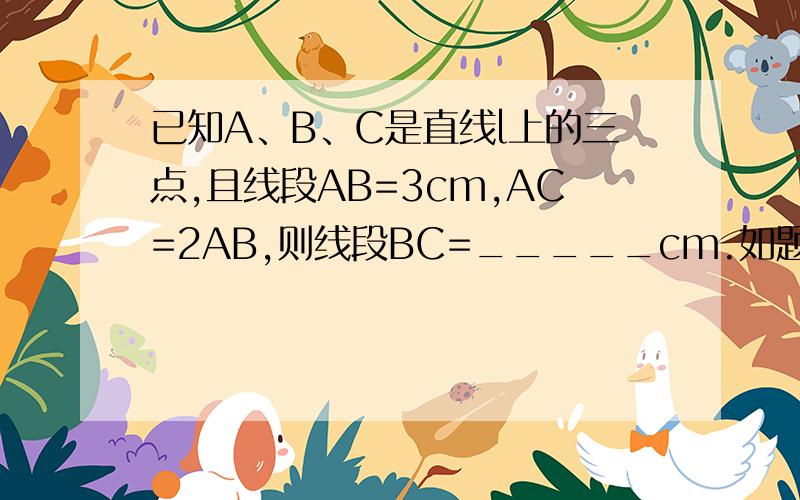 已知A、B、C是直线l上的三点,且线段AB=3cm,AC=2AB,则线段BC=_____cm.如题目所示,务必在今天给出答案= =|||