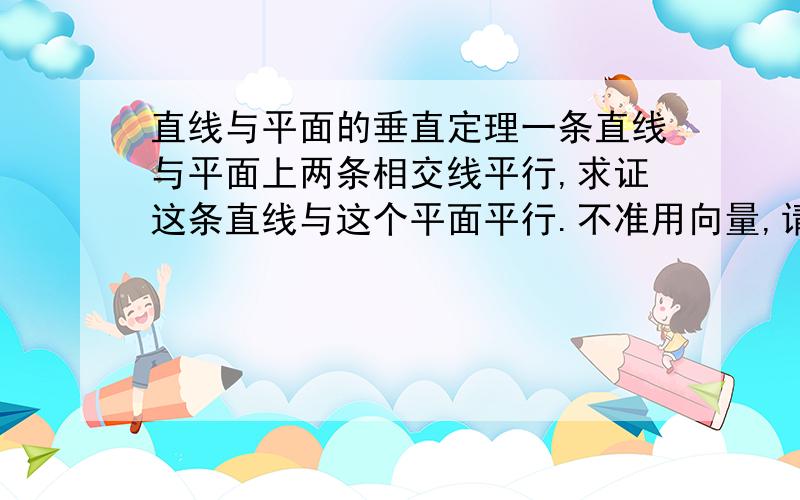 直线与平面的垂直定理一条直线与平面上两条相交线平行,求证这条直线与这个平面平行.不准用向量,请用严谨的论证,谢谢!