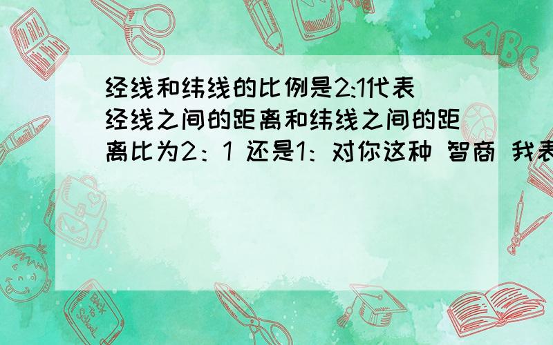 经线和纬线的比例是2:1代表经线之间的距离和纬线之间的距离比为2：1 还是1：对你这种 智商 我表示无语