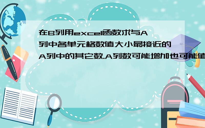 在B列用excel函数求与A列中各单元格数值大小最接近的A列中的其它数.A列数可能增加也可能值变化哦.①举例：有一列数在A列(设A1=1,A2=30,A3=5,A4=20,A5=12),要在B1单元格里求与A1大小最接近的A列中