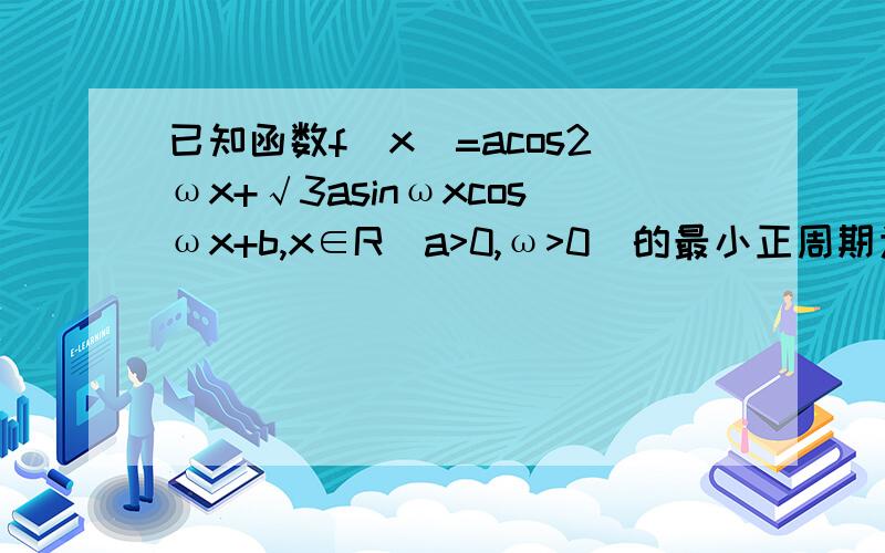 已知函数f(x)=acos2ωx+√3asinωxcosωx+b,x∈R(a>0,ω>0)的最小正周期为π,函数f(x)的最大值是7/4,最小值是3/4（1）求ω及a、b的值（2）指出f(x)的单调递增区间