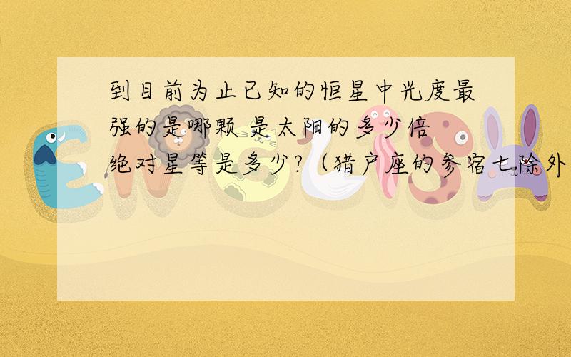 到目前为止已知的恒星中光度最强的是哪颗 是太阳的多少倍 绝对星等是多少?（猎户座的参宿七除外）